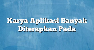 Karya Aplikasi Banyak Diterapkan Pada