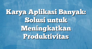 Karya Aplikasi Banyak: Solusi untuk Meningkatkan Produktivitas