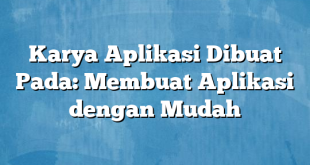 Karya Aplikasi Dibuat Pada: Membuat Aplikasi dengan Mudah