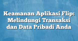 Keamanan Aplikasi Flip: Melindungi Transaksi dan Data Pribadi Anda