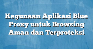 Kegunaan Aplikasi Blue Proxy untuk Browsing Aman dan Terproteksi