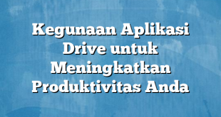 Kegunaan Aplikasi Drive untuk Meningkatkan Produktivitas Anda