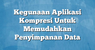 Kegunaan Aplikasi Kompresi Untuk Memudahkan Penyimpanan Data