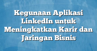 Kegunaan Aplikasi LinkedIn untuk Meningkatkan Karir dan Jaringan Bisnis