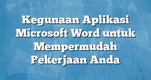 Kegunaan Aplikasi Microsoft Word untuk Mempermudah Pekerjaan Anda