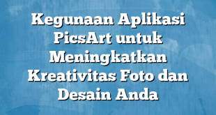 Kegunaan Aplikasi PicsArt untuk Meningkatkan Kreativitas Foto dan Desain Anda