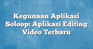 Kegunaan Aplikasi Soloop: Aplikasi Editing Video Terbaru