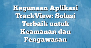 Kegunaan Aplikasi TrackView: Solusi Terbaik untuk Keamanan dan Pengawasan