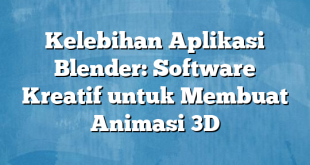 Kelebihan Aplikasi Blender: Software Kreatif untuk Membuat Animasi 3D