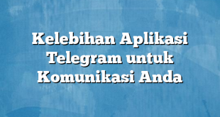 Kelebihan Aplikasi Telegram untuk Komunikasi Anda