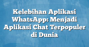 Kelebihan Aplikasi WhatsApp: Menjadi Aplikasi Chat Terpopuler di Dunia