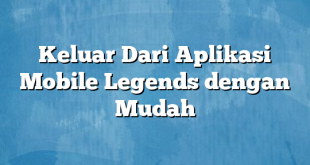 Keluar Dari Aplikasi Mobile Legends dengan Mudah