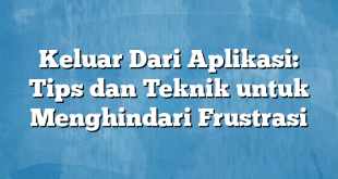 Keluar Dari Aplikasi: Tips dan Teknik untuk Menghindari Frustrasi