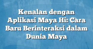 Kenalan dengan Aplikasi Maya Hi: Cara Baru Berinteraksi dalam Dunia Maya