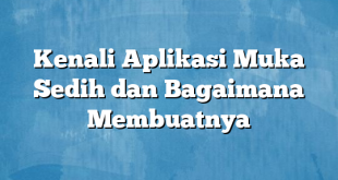 Kenali Aplikasi Muka Sedih dan Bagaimana Membuatnya