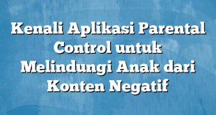 Kenali Aplikasi Parental Control untuk Melindungi Anak dari Konten Negatif