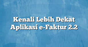 Kenali Lebih Dekat Aplikasi e-Faktur 2.2