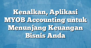 Kenalkan, Aplikasi MYOB Accounting untuk Menunjang Keuangan Bisnis Anda