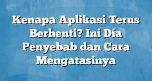 Kenapa Aplikasi Terus Berhenti? Ini Dia Penyebab dan Cara Mengatasinya