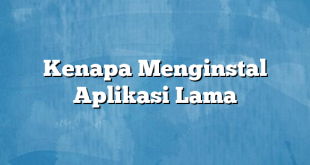 Kenapa Menginstal Aplikasi Lama