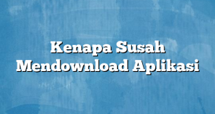 Kenapa Susah Mendownload Aplikasi