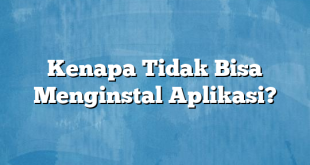 Kenapa Tidak Bisa Menginstal Aplikasi?