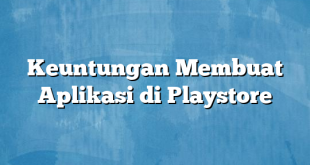 Keuntungan Membuat Aplikasi di Playstore