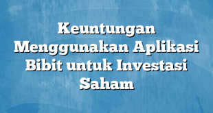 Keuntungan Menggunakan Aplikasi Bibit untuk Investasi Saham