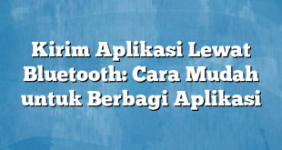 Kirim Aplikasi Lewat Bluetooth: Cara Mudah untuk Berbagi Aplikasi