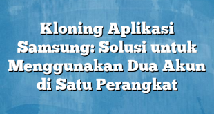 Kloning Aplikasi Samsung: Solusi untuk Menggunakan Dua Akun di Satu Perangkat