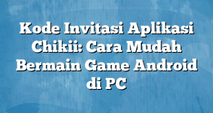 Kode Invitasi Aplikasi Chikii: Cara Mudah Bermain Game Android di PC