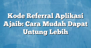 Kode Referral Aplikasi Ajaib: Cara Mudah Dapat Untung Lebih