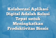 Kolaborasi Aplikasi Digital Adalah Solusi Tepat untuk Meningkatkan Produktivitas Bisnis