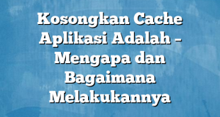 Kosongkan Cache Aplikasi Adalah – Mengapa dan Bagaimana Melakukannya