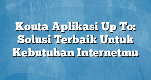 Kouta Aplikasi Up To: Solusi Terbaik Untuk Kebutuhan Internetmu