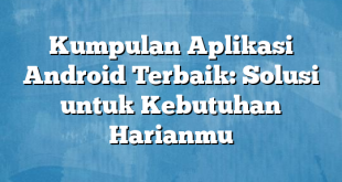 Kumpulan Aplikasi Android Terbaik: Solusi untuk Kebutuhan Harianmu