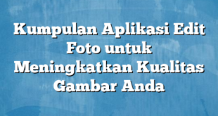 Kumpulan Aplikasi Edit Foto untuk Meningkatkan Kualitas Gambar Anda