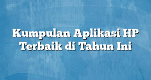 Kumpulan Aplikasi HP Terbaik di Tahun Ini