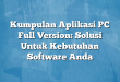 Kumpulan Aplikasi PC Full Version: Solusi Untuk Kebutuhan Software Anda