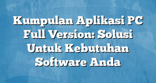 Kumpulan Aplikasi PC Full Version: Solusi Untuk Kebutuhan Software Anda