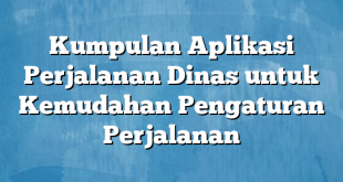 Kumpulan Aplikasi Perjalanan Dinas untuk Kemudahan Pengaturan Perjalanan