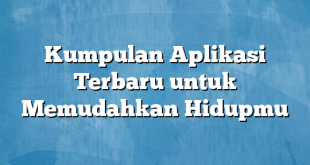 Kumpulan Aplikasi Terbaru untuk Memudahkan Hidupmu