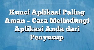 Kunci Aplikasi Paling Aman – Cara Melindungi Aplikasi Anda dari Penyusup