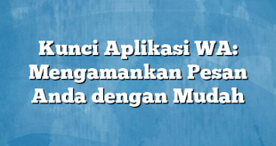 Kunci Aplikasi WA: Mengamankan Pesan Anda dengan Mudah