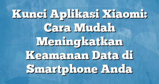 Kunci Aplikasi Xiaomi: Cara Mudah Meningkatkan Keamanan Data di Smartphone Anda