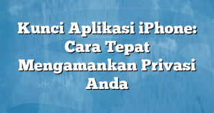 Kunci Aplikasi iPhone: Cara Tepat Mengamankan Privasi Anda