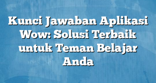 Kunci Jawaban Aplikasi Wow: Solusi Terbaik untuk Teman Belajar Anda