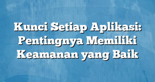 Kunci Setiap Aplikasi: Pentingnya Memiliki Keamanan yang Baik