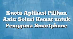 Kuota Aplikasi Pilihan Axis: Solusi Hemat untuk Pengguna Smartphone