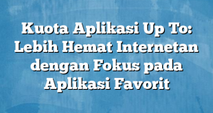 Kuota Aplikasi Up To: Lebih Hemat Internetan dengan Fokus pada Aplikasi Favorit